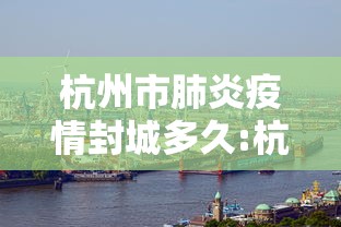 杭州市肺炎疫情封城多久:杭州市肺炎疫情封城多久解除