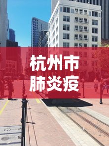 杭州市肺炎疫情封城多久:杭州市肺炎疫情封城多久解除