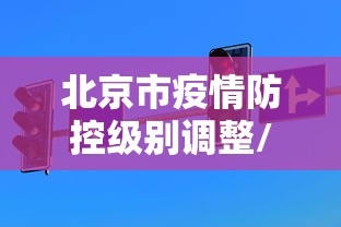 北京市疫情防控级别调整/北京市疫情防控级别调整公告