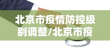 北京市疫情防控级别调整/北京市疫情防控级别调整公告