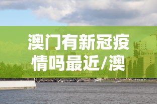澳门有新冠疫情吗最近/澳门有肺炎疫情吗