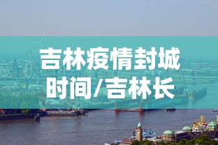 吉林疫情封城时间/吉林长春疫情封城时间