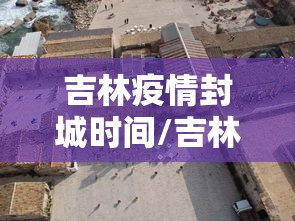 吉林疫情封城时间/吉林长春疫情封城时间