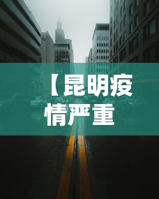 【昆明疫情严重不封城/疫情刚开始昆明封城什么时候开始】