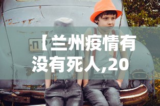 【兰州疫情有没有死人,2020兰州经历了几轮疫情爆发】