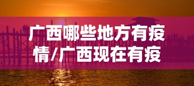 广西哪些地方有疫情/广西现在有疫情吗 广西哪些地方有疫情/广西现在有疫情吗