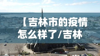 【吉林市的疫情怎么样了/吉林市的疫情怎么样了最新消息】