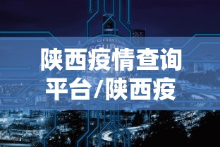 陕西疫情查询平台/陕西疫情最新消息今天