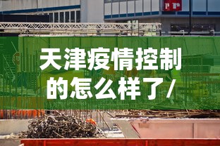 天津疫情控制的怎么样了/天津又开始暴发了疫情了吗