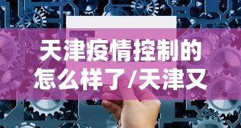 天津疫情控制的怎么样了/天津又开始暴发了疫情了吗