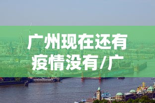 广州现在还有疫情没有/广州疫情是否有好转