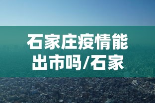 石家庄疫情能出市吗/石家庄有疫情了吗最新消息