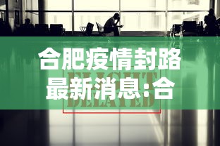 合肥疫情封路最新消息:合肥2022年7月疫情通告解读 合肥疫情封路最新消息:合肥2022年7月疫情通告解读