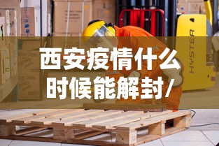 西安疫情什么时候能解封/2021年西安疫情封城和解封时间