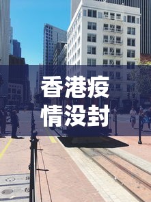 香港疫情没封城是为什么/香港疫情严重吗