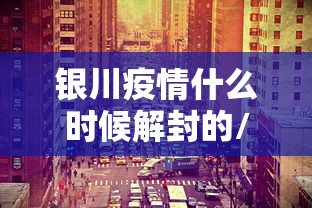 银川疫情什么时候解封的/银川严打什么时候结束