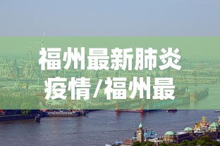 福州最新肺炎疫情/福州最专业看肺炎的医院