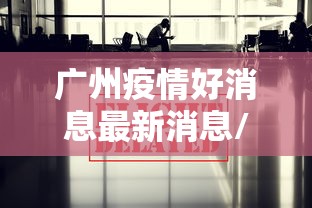 广州疫情好消息最新消息/广州疫情好消息最新消息数据 广州疫情好消息最新消息/广州疫情好消息最新消息数据