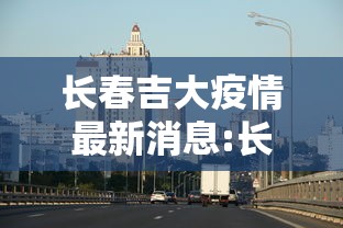 长春吉大疫情最新消息:长春吉大疫情最新消息今天