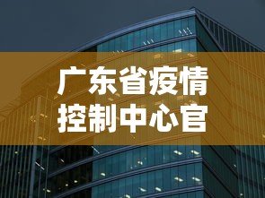 广东省疫情控制中心官网:广东省疫情控制中心官网查询