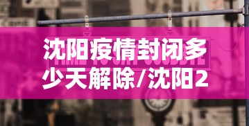 沈阳疫情封闭多少天解除/沈阳2021疫情时间