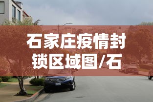 石家庄疫情封锁区域图/石家庄三年疫情封控政策解读最新 石家庄疫情封锁区域图/石家庄三年疫情封控政策解读最新