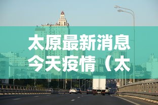 太原最新消息今天疫情（太原新冠疫情严重吗）