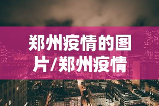 郑州疫情的图片/郑州疫情2020