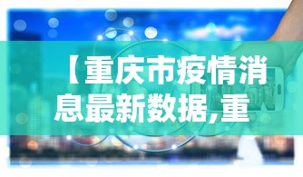 【重庆市疫情消息最新数据,重庆市抗击新冠肺炎疫情】