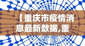 【重庆市疫情消息最新数据,重庆市抗击新冠肺炎疫情】 【重庆市疫情消息最新数据,重庆市抗击新冠肺炎疫情】