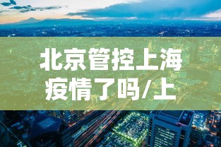 北京管控上海疫情了吗/上海管控最新动态