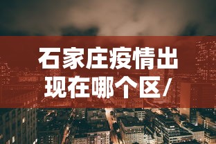 石家庄疫情出现在哪个区/石家庄疫情哪年封城