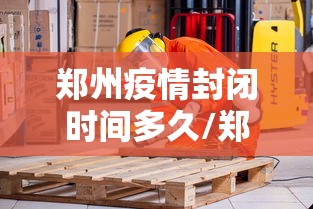 郑州疫情封闭时间多久/郑州疫情开始结束时间是多少