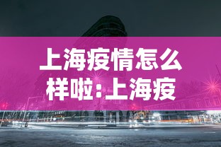 上海疫情怎么样啦:上海疫情什么时候开始