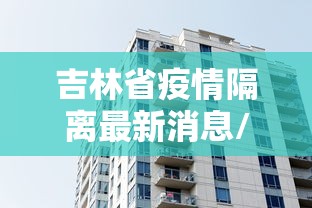 吉林省疫情隔离最新消息/2021年吉林省因为新冠疫情封城了吗