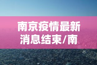 南京疫情最新消息结束/南京疫情结束时间