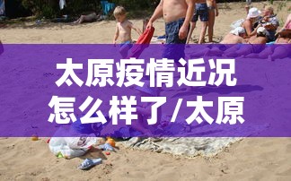 太原疫情近况怎么样了/太原疫情什么时候开始的