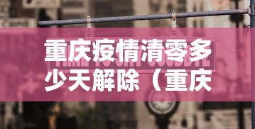 重庆疫情清零多少天解除（重庆疫情管控时间）