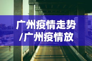 广州疫情走势/广州疫情放开