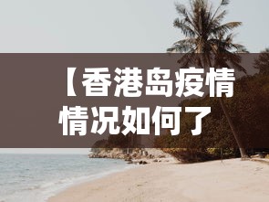 【香港岛疫情情况如何了/香港疫情今天的最新消息】 【香港岛疫情情况如何了/香港疫情今天的最新消息】