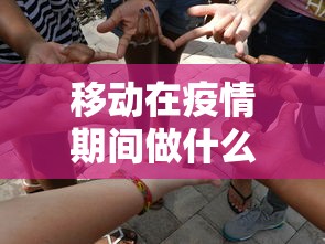 移动在疫情期间做什么/疫情时手机组装怎么办