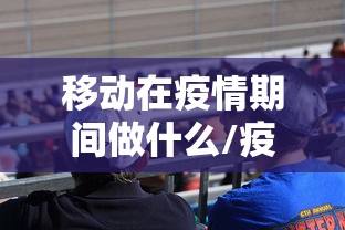 移动在疫情期间做什么/疫情时手机组装怎么办