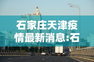 石家庄天津疫情最新消息:石家庄疫情试点