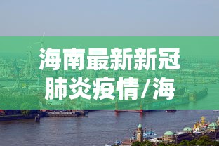 海南最新新冠肺炎疫情/海南新冠疫情什么时候开始的