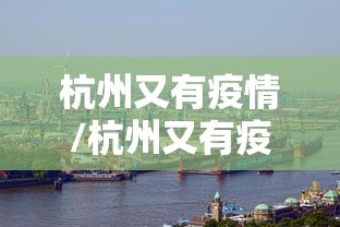 杭州又有疫情/杭州又有疫情吗现在 杭州又有疫情/杭州又有疫情吗现在