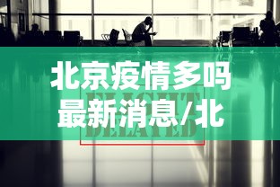 北京疫情多吗最新消息/北京疫情什么时候放开