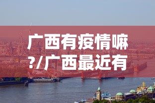 广西有疫情嘛?/广西最近有疫情吗
