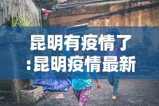 昆明有疫情了:昆明疫情最新情况今天