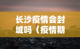 长沙疫情会封城吗（疫情期间长沙封城了吗）
