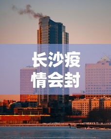 长沙疫情会封城吗（疫情期间长沙封城了吗）